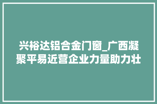 兴裕达铝合金门窗_广西凝聚平易近营企业力量助力壮美广西培植