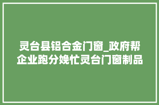 灵台县铝合金门窗_政府帮企业跑分娩忙灵台门窗制品企业复产见闻 铝合金门