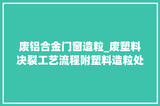 废铝合金门窗造粒_废塑料决裂工艺流程附塑料造粒处理分娩线流程图