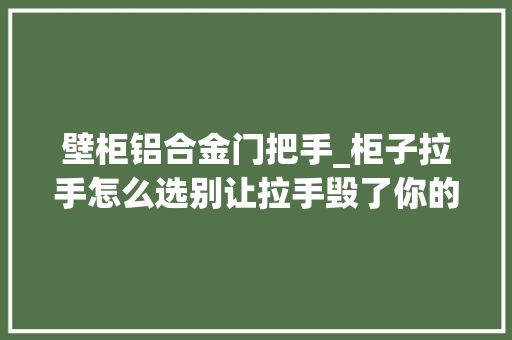 壁柜铝合金门把手_柜子拉手怎么选别让拉手毁了你的柜子
