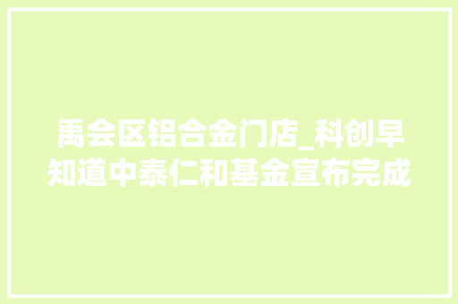禹会区铝合金门店_科创早知道中泰仁和基金宣布完成对姑苏利来数切切元投资