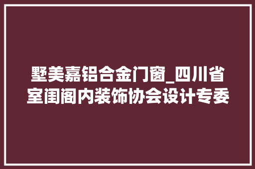 墅美嘉铝合金门窗_四川省室闺阁内装饰协会设计专委会年会暨红星美凯龙设计师分享会