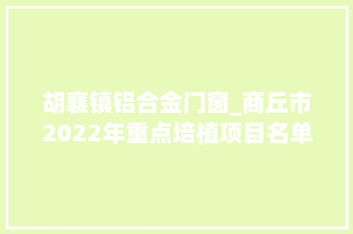 胡襄镇铝合金门窗_商丘市2022年重点培植项目名单