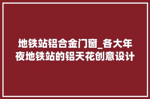 地铁站铝合金门窗_各大年夜地铁站的铝天花创意设计 推拉门