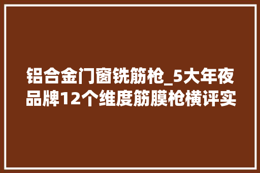 铝合金门窗铣筋枪_5大年夜品牌12个维度筋膜枪横评实际感想沾染测试 塑钢门