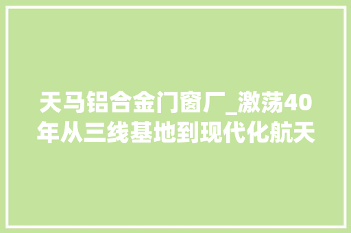 天马铝合金门窗厂_激荡40年从三线基地到现代化航天企业