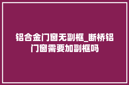 铝合金门窗无副框_断桥铝门窗需要加副框吗 实木门