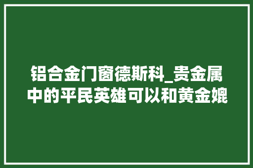 铝合金门窗德斯科_贵金属中的平民英雄可以和黄金媲美贵金属中的重要成员