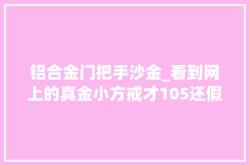 铝合金门把手沙金_看到网上的真金小方戒才105还假一赔十 复合门