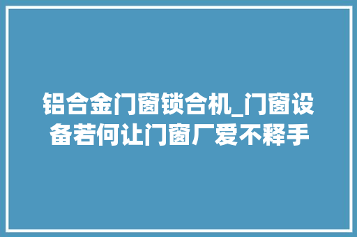 铝合金门窗锁合机_门窗设备若何让门窗厂爱不释手 铝合金门