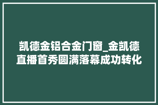 凯德金铝合金门窗_金凯德直播首秀圆满落幕成功转化2187单