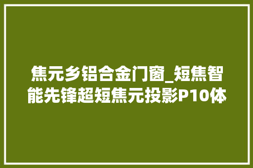 焦元乡铝合金门窗_短焦智能先锋超短焦元投影P10体验谈 铝合金门