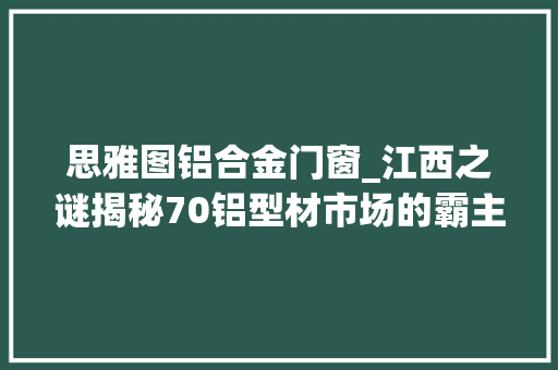 思雅图铝合金门窗_江西之谜揭秘70铝型材市场的霸主到底是若何炼成的 防火门