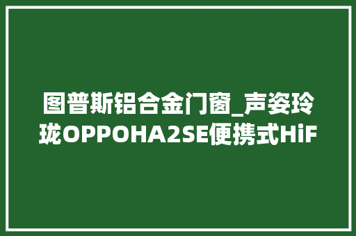 图普斯铝合金门窗_声姿玲珑OPPOHA2SE便携式HiFi耳机放大年夜器评测