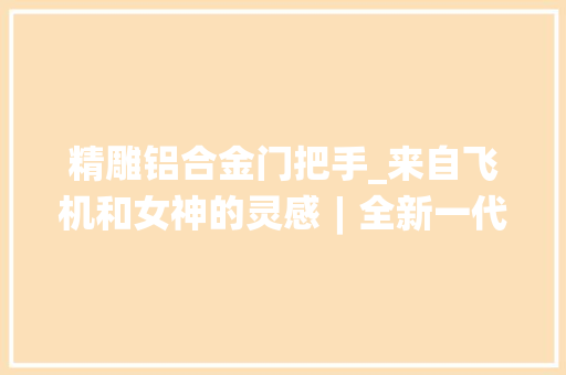 精雕铝合金门把手_来自飞机和女神的灵感︱全新一代君越飞翼式前格栅是这么来的