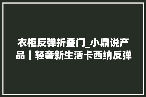 衣柜反弹折叠门_小鼎说产品｜轻奢新生活卡西纳反弹折叠门