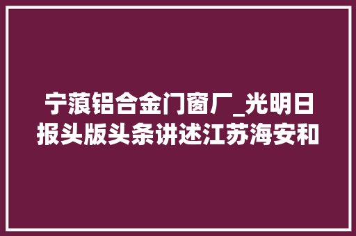 宁蒗铝合金门窗厂_光明日报头版头条讲述江苏海安和云南宁蒗的32年薪火相传