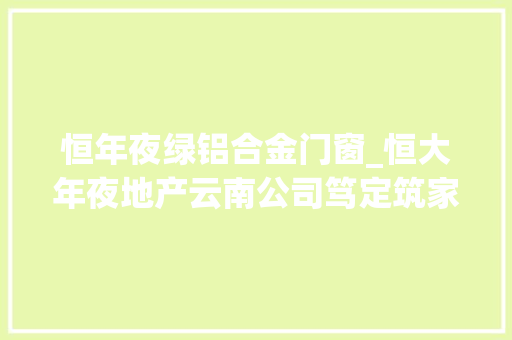 恒年夜绿铝合金门窗_恒大年夜地产云南公司笃定筑家保交楼
