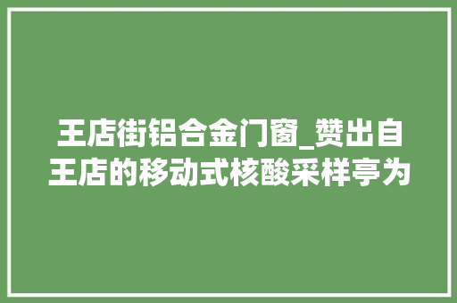 王店街铝合金门窗_赞出自王店的移动式核酸采样亭为大年夜白带来夏日清凉 塑钢门