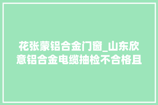 花张蒙铝合金门窗_山东欣意铝合金电缆抽检不合格且拒不整改被国网江西列入黑名单1年 防火门