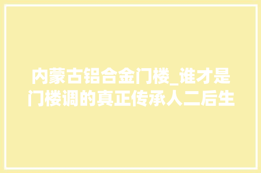 内蒙古铝合金门楼_谁才是门楼调的真正传承人二后生实至名归 推拉门