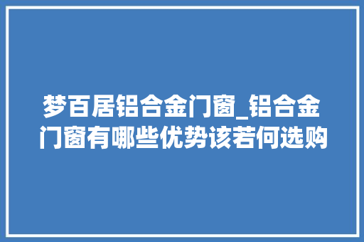 梦百居铝合金门窗_铝合金门窗有哪些优势该若何选购十大年夜品牌排名推荐