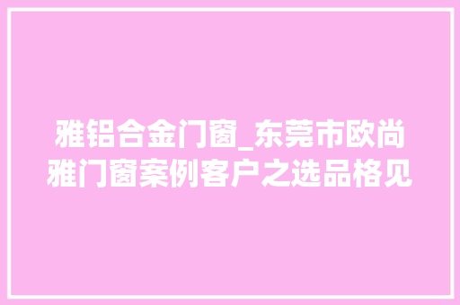 雅铝合金门窗_东莞市欧尚雅门窗案例客户之选品格见证