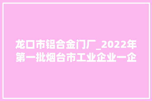 龙口市铝合金门厂_2022年第一批烟台市工业企业一企一技能研发中央名单公示