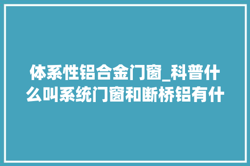 体系性铝合金门窗_科普什么叫系统门窗和断桥铝有什么差异
