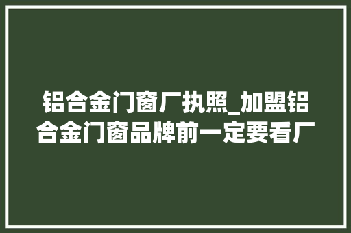 铝合金门窗厂执照_加盟铝合金门窗品牌前一定要看厂家哪些方面呢