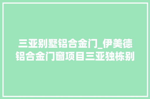 三亚别墅铝合金门_伊美德铝合金门窗项目三亚独栋别墅立面完全封闭大年夜型阳光房