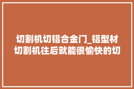 切割机切铝合金门_铝型材切割机往后就能很愉快的切铝型材了