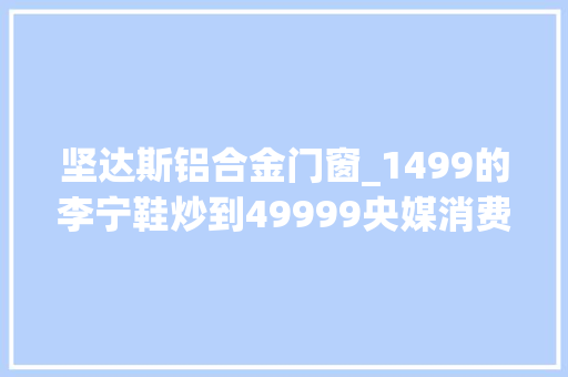 坚达斯铝合金门窗_1499的李宁鞋炒到49999央媒消费爱国心炒鞋邪气必刹 折叠门