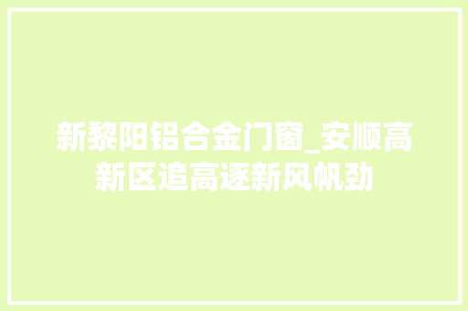新黎阳铝合金门窗_安顺高新区追高逐新风帆劲
