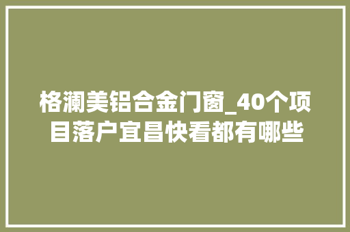 格澜美铝合金门窗_40个项目落户宜昌快看都有哪些