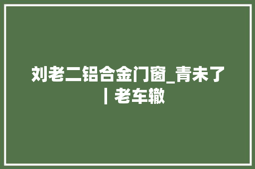 刘老二铝合金门窗_青未了｜老车辙