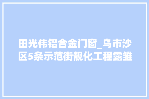 田光伟铝合金门窗_乌市沙区5条示范街靓化工程露雏形老街穿上新衣服