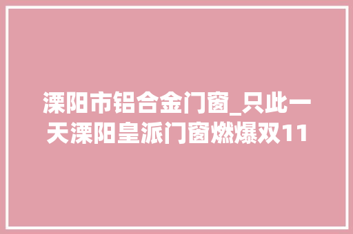 溧阳市铝合金门窗_只此一天溧阳皇派门窗燃爆双11