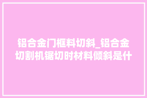 铝合金门框料切斜_铝合金切割机锯切时材料倾斜是什么导致的