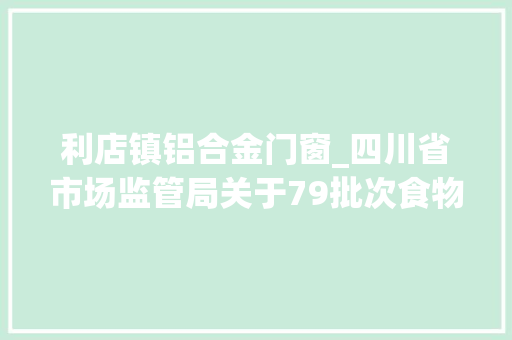 利店镇铝合金门窗_四川省市场监管局关于79批次食物抽检不合格情况的通知布告2021年第53号