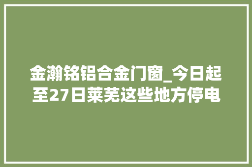 金瀚铭铝合金门窗_今日起至27日莱芜这些地方停电检修