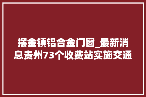 摆金镇铝合金门窗_最新消息贵州73个收费站实施交通临时牵制