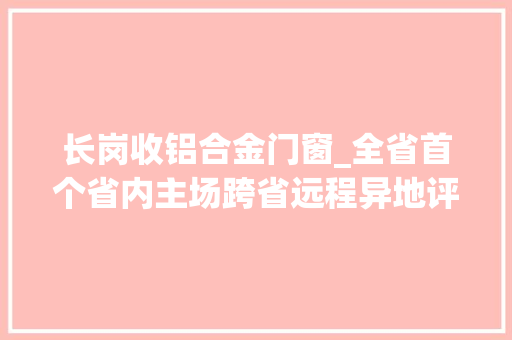 长岗收铝合金门窗_全省首个省内主场跨省远程异地评标项目顺利完成