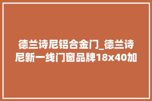 德兰诗尼铝合金门_德兰诗尼新一线门窗品牌18x40加厚极窄推拉门幸福生活N种办法