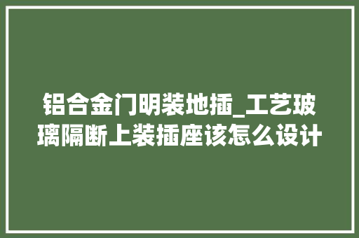 铝合金门明装地插_工艺玻璃隔断上装插座该怎么设计