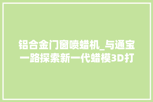 铝合金门窗喷蜡机_与通宝一路探索新一代蜡模3D打印机ProJet2500WPLUS
