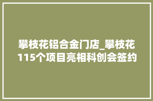 攀枝花铝合金门店_攀枝花115个项目亮相科创会签约总金额达28亿元