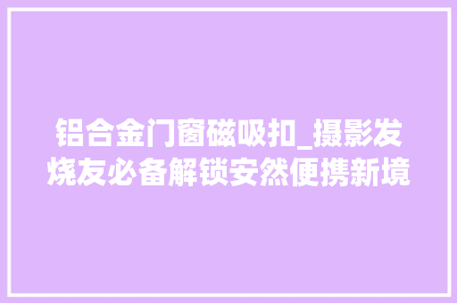 铝合金门窗磁吸扣_摄影发烧友必备解锁安然便携新境界这款摄影包让你外拍无忧