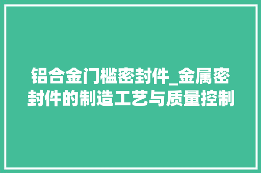 铝合金门槛密封件_金属密封件的制造工艺与质量控制商量