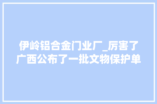 伊岭铝合金门业厂_厉害了广西公布了一批文物保护单位有你熟悉的吗